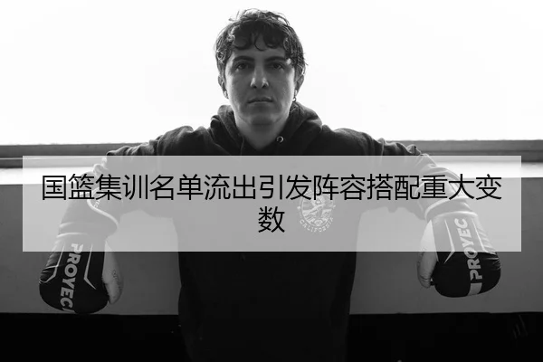 国篮集训名单流出引发阵容搭配重大变数