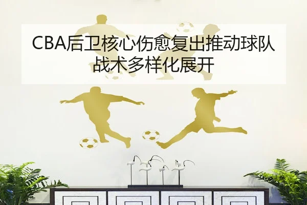 CBA后卫核心伤愈复出推动球队战术多样化展开